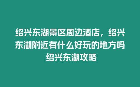 紹興東湖景區(qū)周邊酒店，紹興東湖附近有什么好玩的地方嗎 紹興東湖攻略