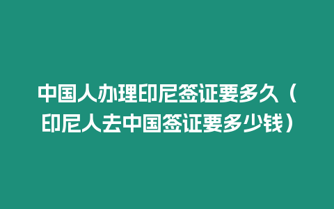 中國人辦理印尼簽證要多久（印尼人去中國簽證要多少錢）