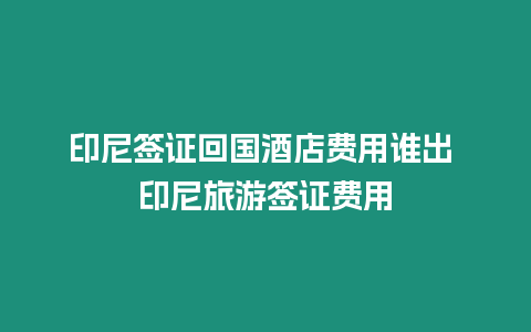 印尼簽證回國(guó)酒店費(fèi)用誰(shuí)出 印尼旅游簽證費(fèi)用