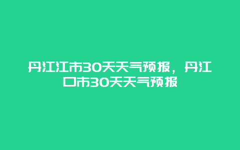 丹江江市30天天氣預報，丹江口市30天天氣預報