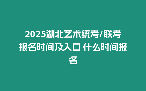 2025湖北藝術(shù)統(tǒng)考/聯(lián)考報名時間及入口 什么時間報名