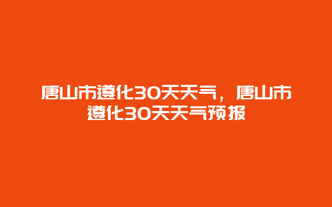 唐山市遵化30天天氣，唐山市遵化30天天氣預報