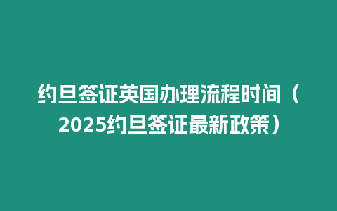 約旦簽證英國辦理流程時間（2025約旦簽證最新政策）