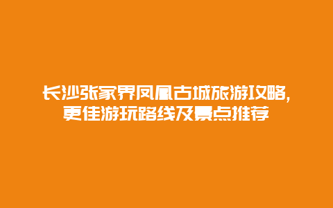 長(zhǎng)沙張家界鳳凰古城旅游攻略,更佳游玩路線(xiàn)及景點(diǎn)推薦