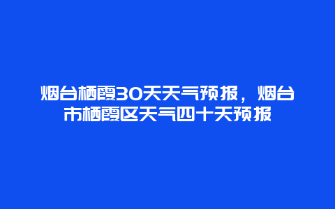 煙臺棲霞30天天氣預報，煙臺市棲霞區天氣四十天預報