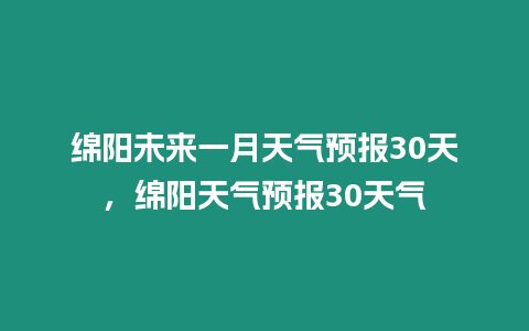 綿陽未來一月天氣預報30天，綿陽天氣預報30天氣