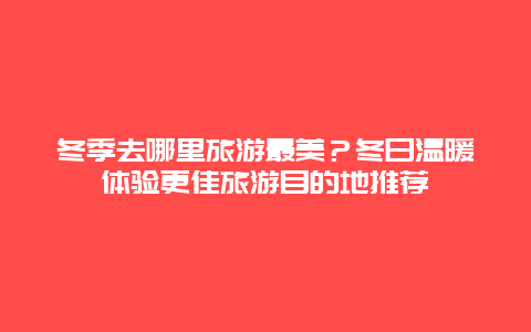 冬季去哪里旅游最美？冬日溫暖體驗更佳旅游目的地推薦