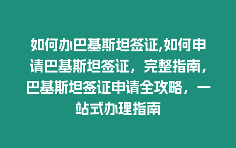 如何辦巴基斯坦簽證,如何申請巴基斯坦簽證，完整指南，巴基斯坦簽證申請全攻略，一站式辦理指南