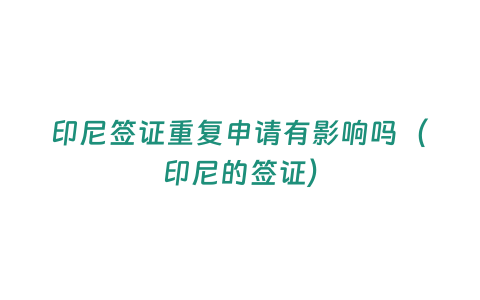 印尼簽證重復申請有影響嗎（印尼的簽證）