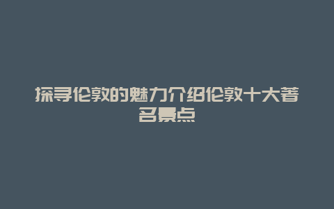 探尋倫敦的魅力介紹倫敦十大著名景點(diǎn)
