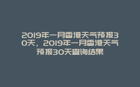 2019年一月香港天氣預報30天，2019年一月香港天氣預報30天查詢結果