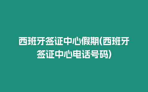 西班牙簽證中心假期(西班牙簽證中心電話號(hào)碼)