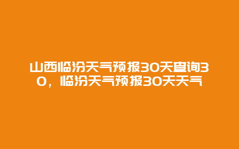 山西臨汾天氣預(yù)報30天查詢30，臨汾天氣預(yù)報30天天氣