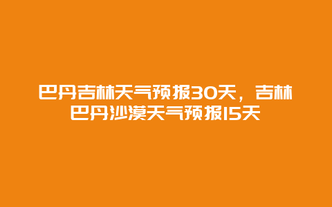 巴丹吉林天氣預報30天，吉林巴丹沙漠天氣預報15天