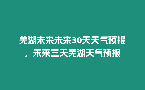 蕪湖未來未來30天天氣預報，未來三天蕪湖天氣預報