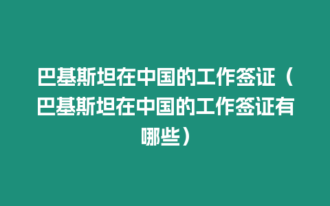 巴基斯坦在中國(guó)的工作簽證（巴基斯坦在中國(guó)的工作簽證有哪些）