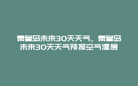 秦皇島未來30天天氣，秦皇島未來30天天氣預報空氣濕度