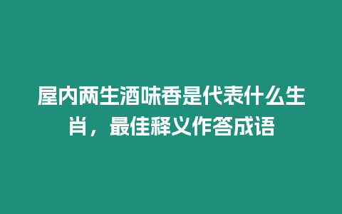 屋內兩生酒味香是代表什么生肖，最佳釋義作答成語