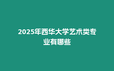 2025年西華大學(xué)藝術(shù)類專業(yè)有哪些
