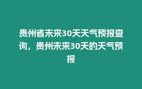 貴州省未來30天天氣預(yù)報查詢，貴州未來30天的天氣預(yù)報