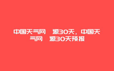 中國天氣網婺源30天，中國天氣網婺源30天預報