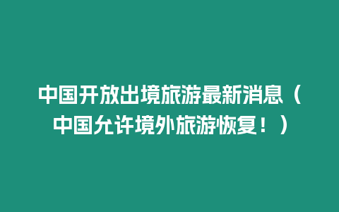 中國開放出境旅游最新消息（中國允許境外旅游恢復(fù)！）