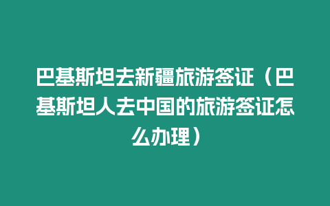 巴基斯坦去新疆旅游簽證（巴基斯坦人去中國的旅游簽證怎么辦理）