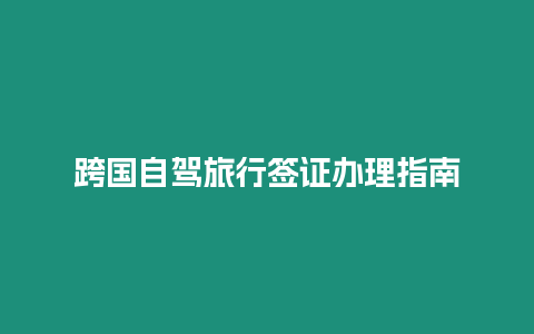 跨國自駕旅行簽證辦理指南