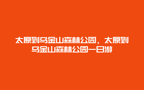 太原到烏金山森林公園，太原到烏金山森林公園一日游