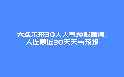 大連未來30天天氣預(yù)報(bào)查詢，大連最近30天天氣預(yù)報(bào)