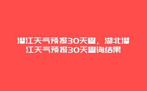 潛江天氣預報30天查，湖北潛江天氣預報30天查詢結果