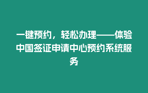一鍵預約，輕松辦理——體驗中國簽證申請中心預約系統服務