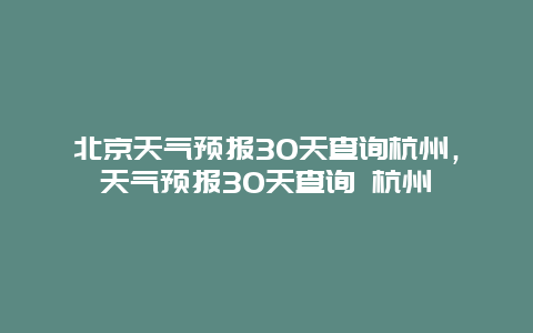 北京天氣預報30天查詢杭州，天氣預報30天查詢 杭州