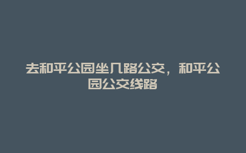 去和平公園坐幾路公交，和平公園公交線路