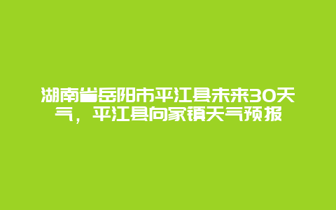 湖南省岳陽市平江縣未來30天氣，平江縣向家鎮(zhèn)天氣預(yù)報(bào)
