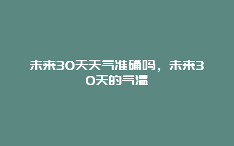 未來30天天氣準確嗎，未來30天的氣溫