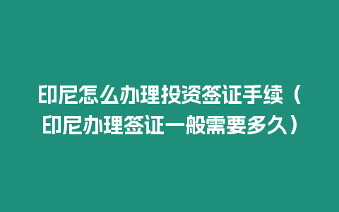 印尼怎么辦理投資簽證手續（印尼辦理簽證一般需要多久）