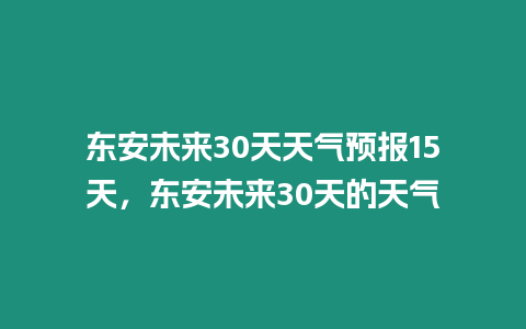 東安未來30天天氣預報15天，東安未來30天的天氣