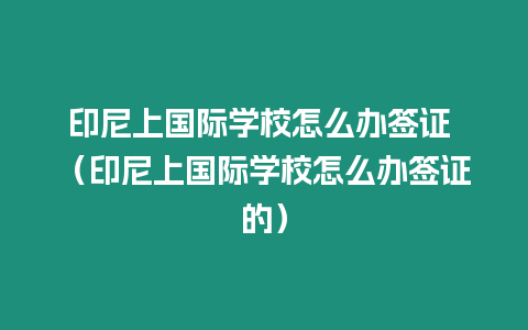 印尼上國際學(xué)校怎么辦簽證 （印尼上國際學(xué)校怎么辦簽證的）