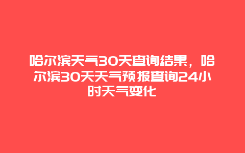 哈爾濱天氣30天查詢結果，哈爾濱30天天氣預報查詢24小時天氣變化