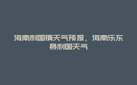 海南利國鎮天氣預報，海南樂東縣利國天氣