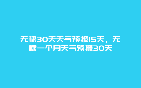 無(wú)棣30天天氣預(yù)報(bào)15天，無(wú)棣一個(gè)月天氣預(yù)報(bào)30天
