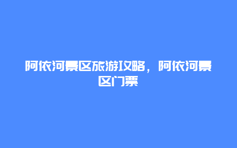 阿依河景區(qū)旅游攻略，阿依河景區(qū)門(mén)票