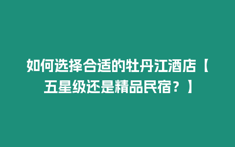 如何選擇合適的牡丹江酒店【五星級還是精品民宿？】