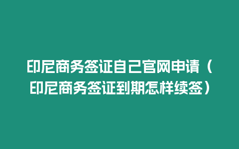 印尼商務簽證自己官網申請（印尼商務簽證到期怎樣續簽）