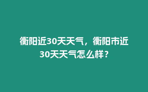 衡陽近30天天氣，衡陽市近30天天氣怎么樣？