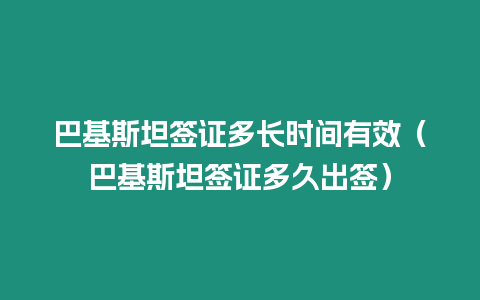 巴基斯坦簽證多長時間有效（巴基斯坦簽證多久出簽）