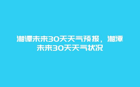 湘譚未來30天天氣預(yù)報，湘潭未來30天天氣狀況