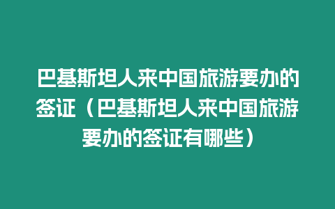 巴基斯坦人來中國旅游要辦的簽證（巴基斯坦人來中國旅游要辦的簽證有哪些）