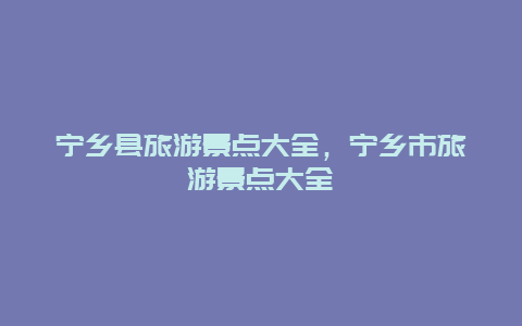 寧鄉(xiāng)縣旅游景點(diǎn)大全，寧鄉(xiāng)市旅游景點(diǎn)大全